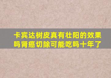 卡宾达树皮真有壮阳的效果吗肾癌切除可能吃吗十年了