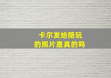 卡尔发给陪玩的照片是真的吗