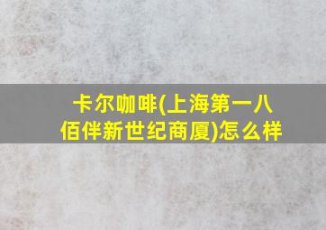 卡尔咖啡(上海第一八佰伴新世纪商厦)怎么样