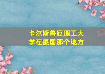 卡尔斯鲁厄理工大学在德国那个地方