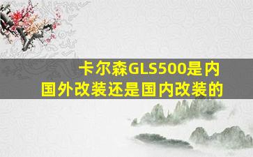 卡尔森GLS500是内国外改装还是国内改装的