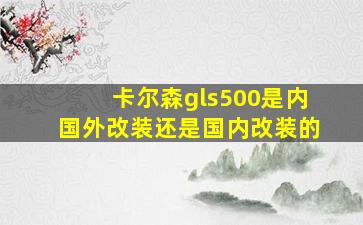 卡尔森gls500是内国外改装还是国内改装的