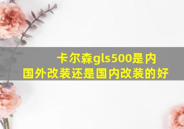 卡尔森gls500是内国外改装还是国内改装的好