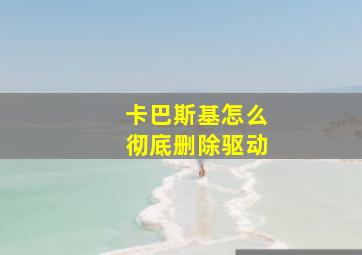 卡巴斯基怎么彻底删除驱动