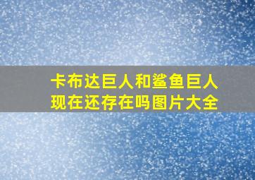 卡布达巨人和鲨鱼巨人现在还存在吗图片大全