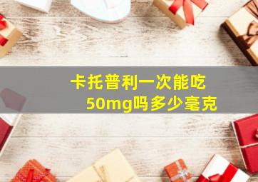 卡托普利一次能吃50mg吗多少毫克