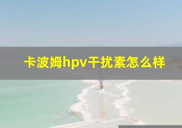 卡波姆hpv干扰素怎么样