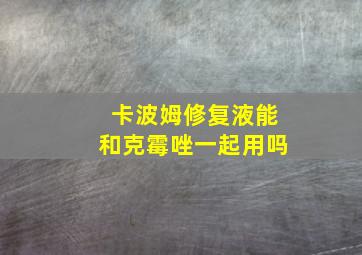 卡波姆修复液能和克霉唑一起用吗