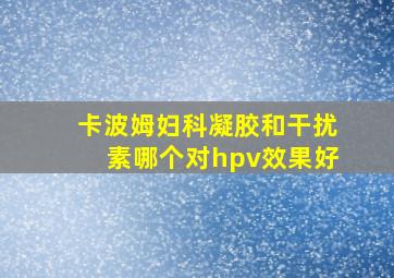 卡波姆妇科凝胶和干扰素哪个对hpv效果好