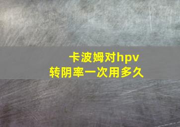 卡波姆对hpv转阴率一次用多久