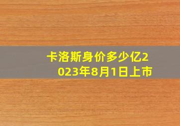 卡洛斯身价多少亿2023年8月1日上市