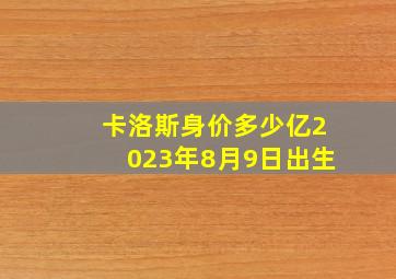 卡洛斯身价多少亿2023年8月9日出生