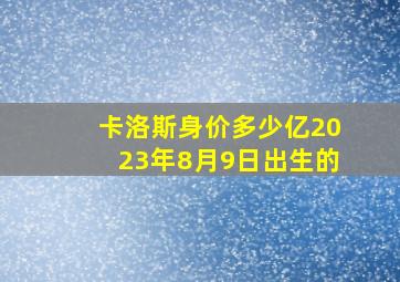 卡洛斯身价多少亿2023年8月9日出生的