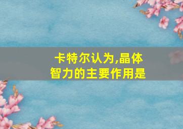 卡特尔认为,晶体智力的主要作用是