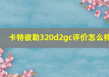 卡特彼勒320d2gc评价怎么样