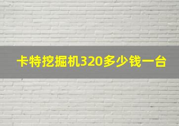 卡特挖掘机320多少钱一台