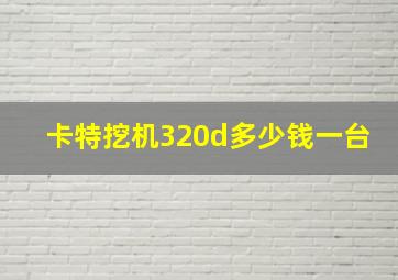 卡特挖机320d多少钱一台