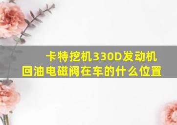 卡特挖机330D发动机回油电磁阀在车的什么位置