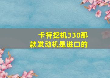 卡特挖机330那款发动机是进口的