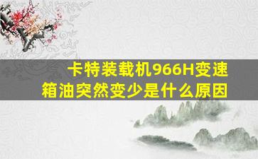 卡特装载机966H变速箱油突然变少是什么原因