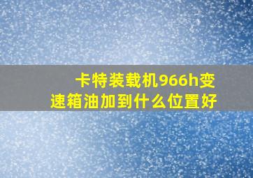 卡特装载机966h变速箱油加到什么位置好