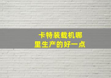 卡特装载机哪里生产的好一点