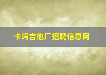 卡玛吉他厂招聘信息网