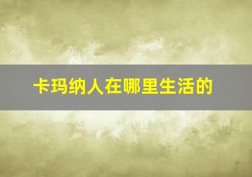 卡玛纳人在哪里生活的