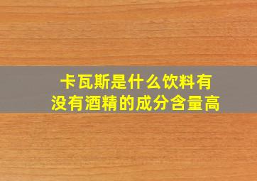 卡瓦斯是什么饮料有没有酒精的成分含量高