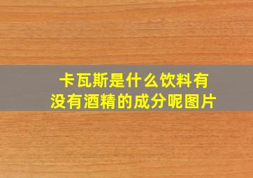 卡瓦斯是什么饮料有没有酒精的成分呢图片