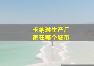 卡纳琳生产厂家在哪个城市