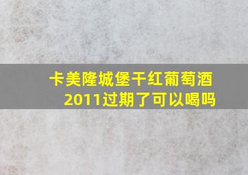 卡美隆城堡干红葡萄酒2011过期了可以喝吗