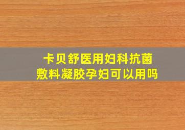 卡贝舒医用妇科抗菌敷料凝胶孕妇可以用吗