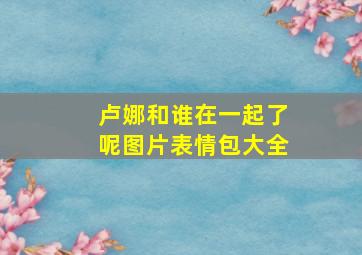 卢娜和谁在一起了呢图片表情包大全