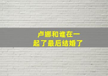 卢娜和谁在一起了最后结婚了