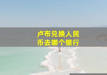 卢布兑换人民币去哪个银行