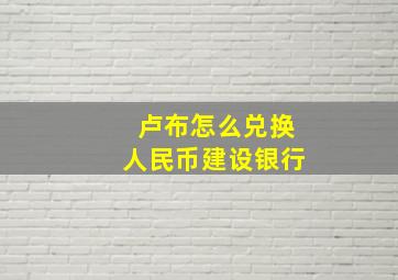 卢布怎么兑换人民币建设银行