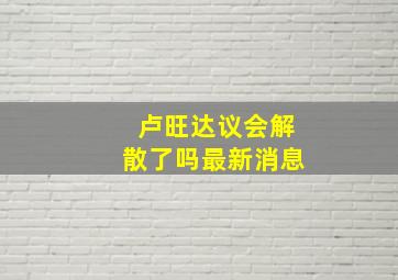 卢旺达议会解散了吗最新消息