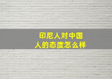 印尼人对中国人的态度怎么样