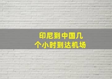 印尼到中国几个小时到达机场