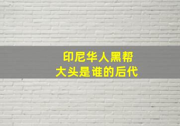 印尼华人黑帮大头是谁的后代