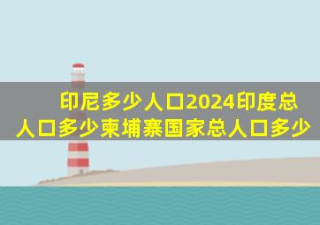 印尼多少人口2024印度总人口多少柬埔寨国家总人口多少