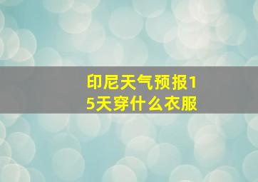 印尼天气预报15天穿什么衣服