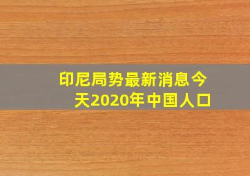 印尼局势最新消息今天2020年中国人口