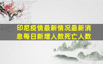 印尼疫情最新情况最新消息每日新增人数死亡人数