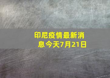 印尼疫情最新消息今天7月21日