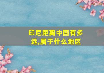 印尼距离中国有多远,属于什么地区