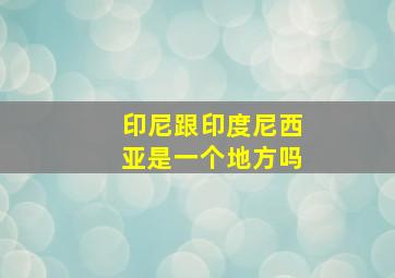 印尼跟印度尼西亚是一个地方吗