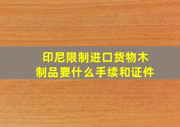 印尼限制进口货物木制品要什么手续和证件