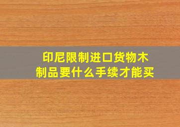 印尼限制进口货物木制品要什么手续才能买